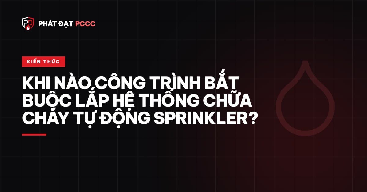 Khi nào công trình bắt buộc lắp hệ thống chữa cháy tự động sprinkler?